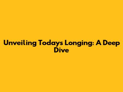 Unveiling Today's Longing: A Deep Dive