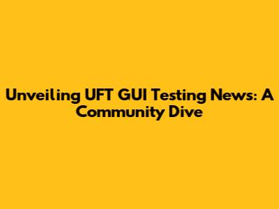 Unveiling UFT GUI Testing News: A Community Dive