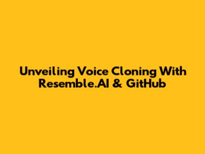 Unveiling Voice Cloning With Resemble.AI & GitHub