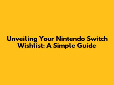Unveiling Your Nintendo Switch Wishlist: A Simple Guide