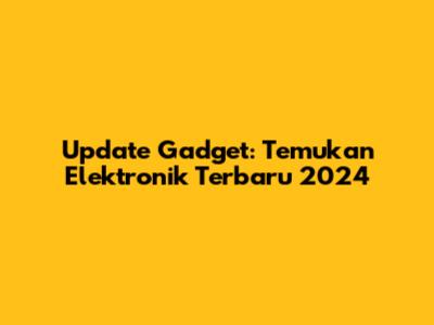 Update Gadget: Temukan Elektronik Terbaru 2024