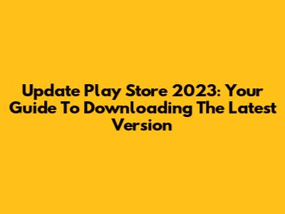 Update Play Store 2023: Your Guide To Downloading The Latest Version