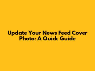 Update Your News Feed Cover Photo: A Quick Guide