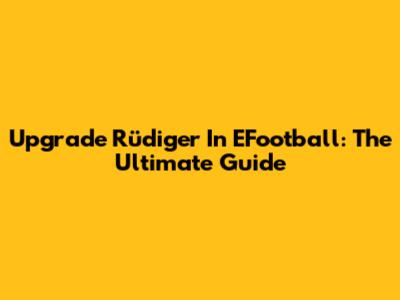 Upgrade Rüdiger In EFootball: The Ultimate Guide