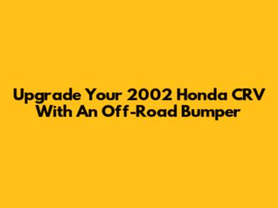 Upgrade Your 2002 Honda CRV With An Off-Road Bumper