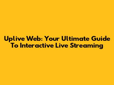 Uplive Web: Your Ultimate Guide To Interactive Live Streaming