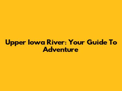Upper Iowa River: Your Guide To Adventure