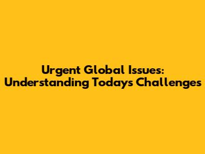 Urgent Global Issues: Understanding Today's Challenges