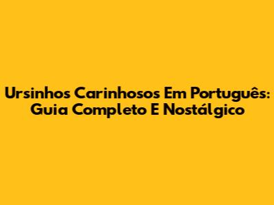 Ursinhos Carinhosos Em Português: Guia Completo E Nostálgico