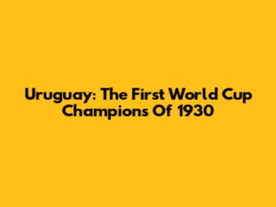Uruguay: The First World Cup Champions Of 1930