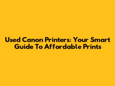 Used Canon Printers: Your Smart Guide To Affordable Prints