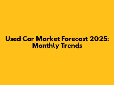 Used Car Market Forecast 2025: Monthly Trends