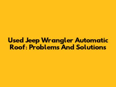 Used Jeep Wrangler Automatic Roof: Problems And Solutions