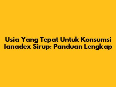 Usia Yang Tepat Untuk Konsumsi Ianadex Sirup: Panduan Lengkap