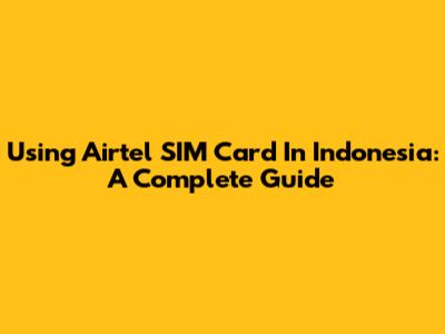 Using Airtel SIM Card In Indonesia: A Complete Guide
