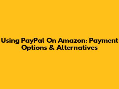 Using PayPal On Amazon: Payment Options & Alternatives