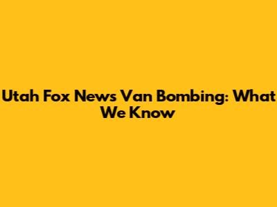 Utah Fox News Van Bombing: What We Know