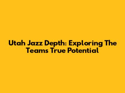 Utah Jazz Depth: Exploring The Team's True Potential