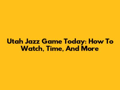 Utah Jazz Game Today: How To Watch, Time, And More