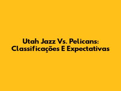 Utah Jazz Vs. Pelicans: Classificações E Expectativas
