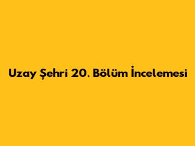 Uzay Şehri 20. Bölüm İncelemesi