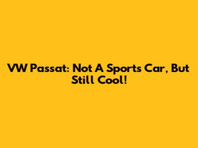 VW Passat: Not A Sports Car, But Still Cool!