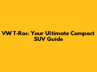 VW T-Roc: Your Ultimate Compact SUV Guide