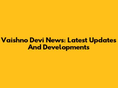 Vaishno Devi News: Latest Updates And Developments