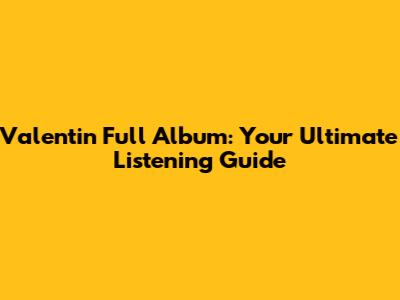 Valentin Full Album: Your Ultimate Listening Guide