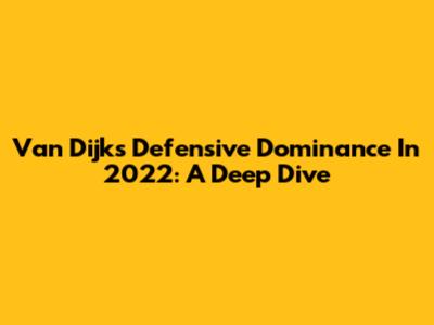 Van Dijk's Defensive Dominance In 2022: A Deep Dive