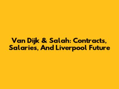 Van Dijk & Salah: Contracts, Salaries, And Liverpool Future