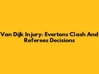 Van Dijk Injury: Everton's Clash And Referee's Decisions