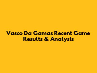 Vasco Da Gama's Recent Game Results & Analysis