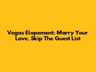 Vegas Elopement: Marry Your Love, Skip The Guest List