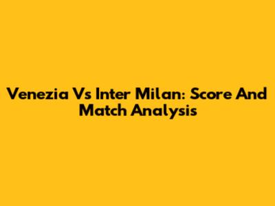 Venezia Vs Inter Milan: Score And Match Analysis
