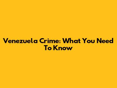 Venezuela Crime: What You Need To Know