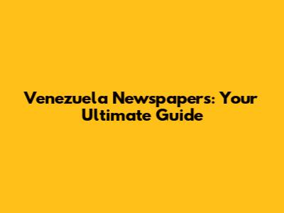 Venezuela Newspapers: Your Ultimate Guide