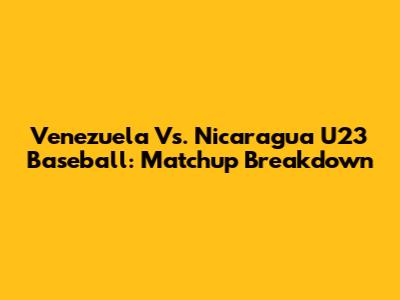 Venezuela Vs. Nicaragua U23 Baseball: Matchup Breakdown