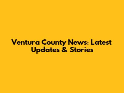 Ventura County News: Latest Updates & Stories