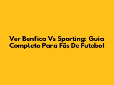 Ver Benfica Vs Sporting: Guia Completo Para Fãs De Futebol