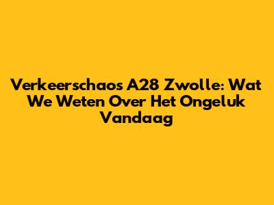 Verkeerschaos A28 Zwolle: Wat We Weten Over Het Ongeluk Vandaag