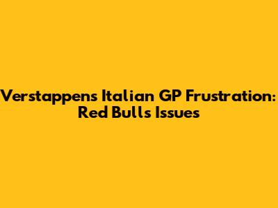 Verstappen's Italian GP Frustration: Red Bull's Issues