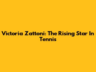 Victoria Zattoni: The Rising Star In Tennis
