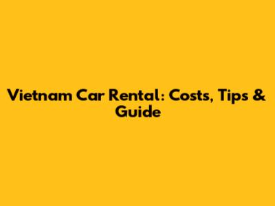 Vietnam Car Rental: Costs, Tips & Guide