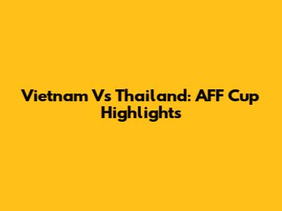 Vietnam Vs Thailand: AFF Cup Highlights
