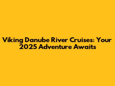 Viking Danube River Cruises: Your 2025 Adventure Awaits
