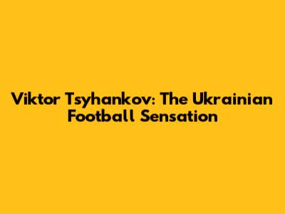 Viktor Tsyhankov: The Ukrainian Football Sensation