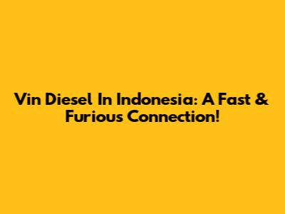 Vin Diesel In Indonesia: A Fast & Furious Connection!