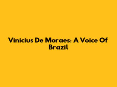 Vinicius De Moraes: A Voice Of Brazil