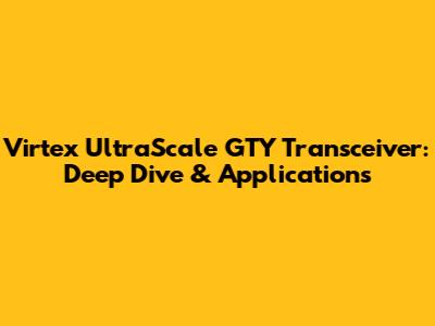 Virtex UltraScale GTY Transceiver: Deep Dive & Applications